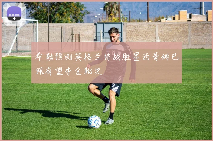 希勒预测英格兰将战胜墨西哥姆巴佩有望夺金靴奖