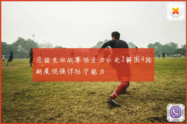 范赫克血战赛场全力以赴2解围4抢断展现强悍防守能力