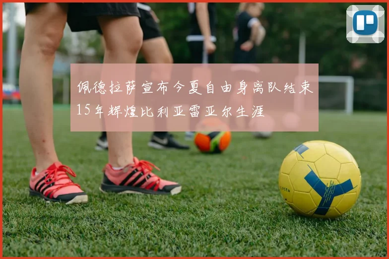 佩德拉萨宣布今夏自由身离队结束15年辉煌比利亚雷亚尔生涯