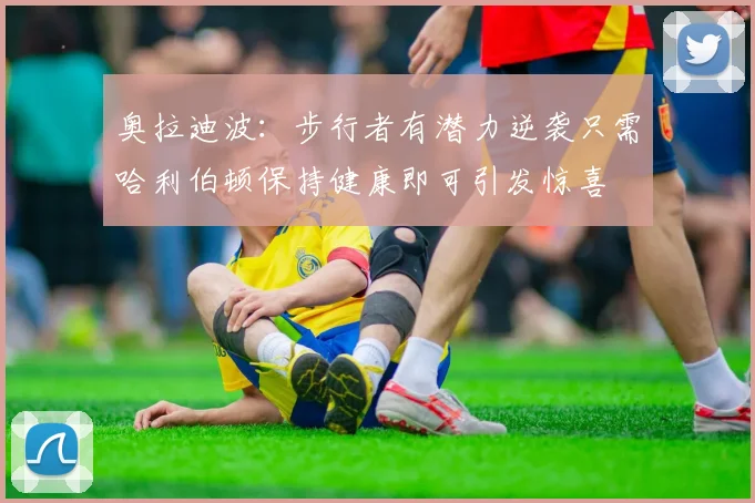 奥拉迪波：步行者有潜力逆袭只需哈利伯顿保持健康即可引发惊喜