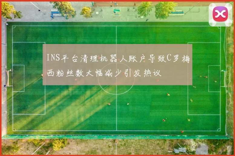 INS平台清理机器人账户导致C罗梅西粉丝数大幅减少引发热议