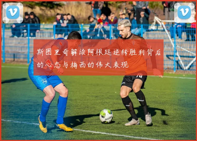 斯图里奇解读阿根廷逆转胜利背后的心态与梅西的伟大表现