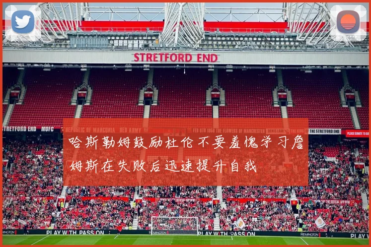 哈斯勒姆鼓励杜伦不要羞愧学习詹姆斯在失败后迅速提升自我