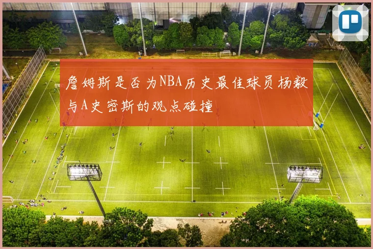詹姆斯是否为NBA历史最佳球员杨毅与A史密斯的观点碰撞