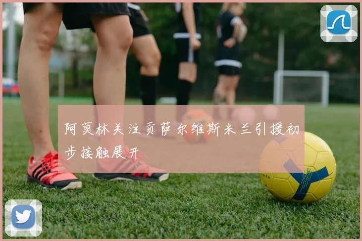 阿莫林关注贡萨尔维斯米兰引援初步接触展开