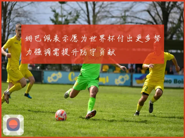 姆巴佩表示愿为世界杯付出更多努力强调需提升防守贡献