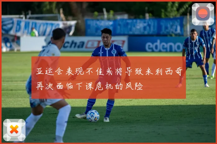 亚运会表现不佳或将导致米利西奇再次面临下课危机的风险