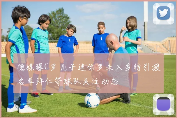 德媒曝C罗儿子迷你罗未入多特引援名单拜仁等球队关注动态